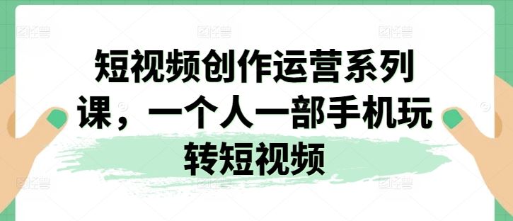 短视频创作运营系列课，一个人一部手机玩转短视频-创客云联盟