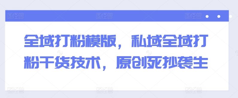 全域打粉模版，私域全域打粉干货技术，原创死抄袭生-创客云联盟