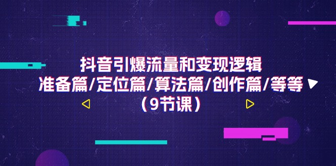 （11257期）抖音引爆流量和变现逻辑，准备篇/定位篇/算法篇/创作篇/等等（9节课）-创客云联盟