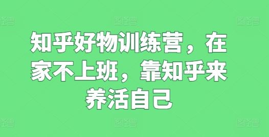 知乎好物训练营，在家不上班，靠知乎来养活自己-创客云联盟