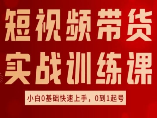 短视频带货实战训练课，好物分享实操，小白0基础快速上手，0到1起号-创客云联盟