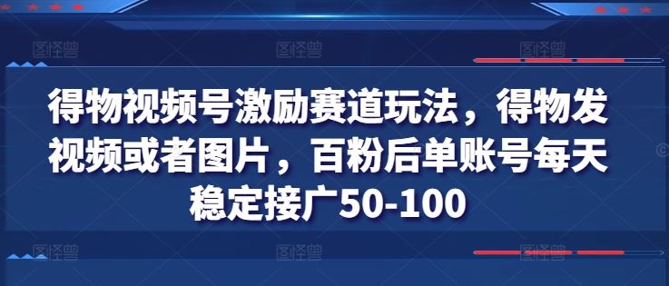 得物视频号激励赛道玩法，得物发视频或者图片，百粉后单账号每天稳定接广50-100-创客云联盟