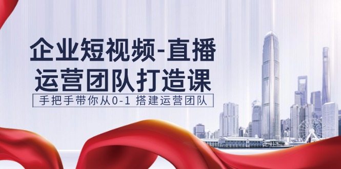 企业短视频直播运营团队打造课，手把手带你从0-1搭建运营团队（15节）-创客云联盟