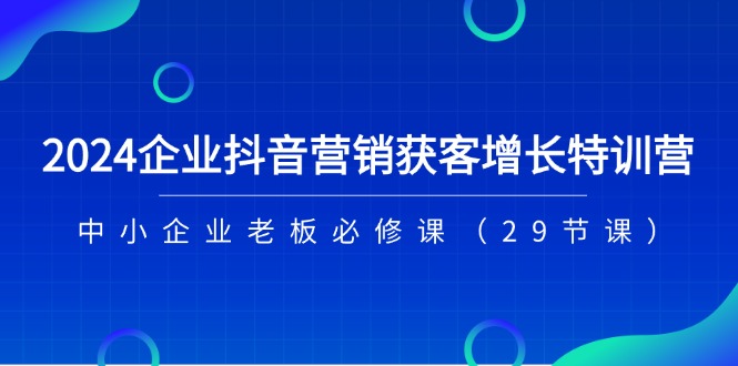2024企业抖音营销获客增长特训营，中小企业老板必修课（29节课）-创客云联盟
