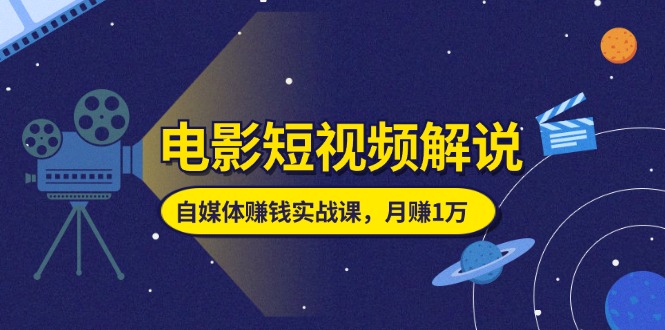 （11371期）电影短视频解说，自媒体赚钱实战课，教你做电影解说短视频，月赚1万-创客云联盟