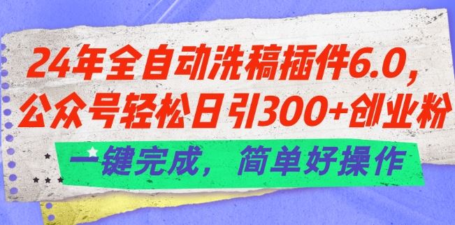 24年全自动洗稿插件6.0.公众号轻松日引300+创业粉，一键完成，简单好操作【揭秘】-创客云联盟