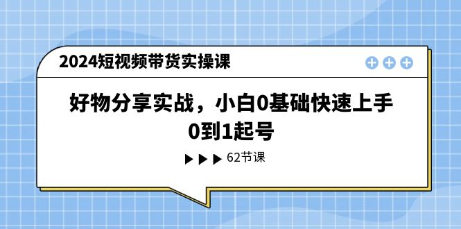 2024短视频带货实操课，好物分享实战，小白0基础快速上手，0到1起号-创客云联盟