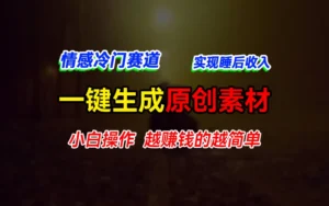 情感冷门蓝海赛道，轻松生成原创素材，小白快速上手获取收益，越赚钱的事越简单-创客云联盟