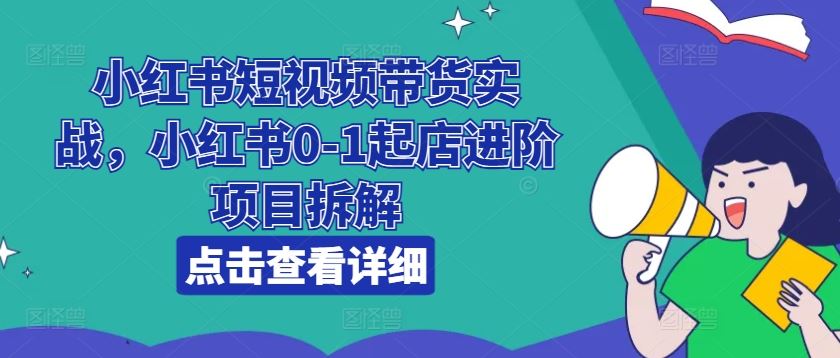 小红书短视频带货实战，小红书0-1起店进阶项目拆解-创客云联盟