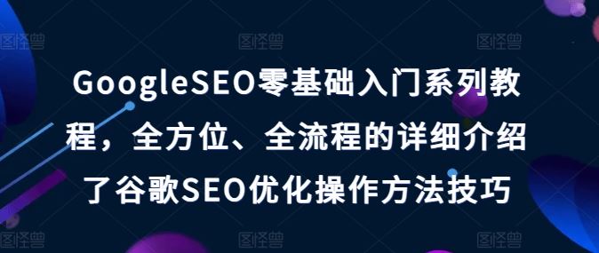 GoogleSEO零基础入门系列教程，全方位、全流程的详细介绍了谷歌SEO优化操作方法技巧-创客云联盟