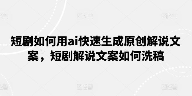 短剧如何用ai快速生成原创解说文案，短剧解说文案如何洗稿-创客云联盟