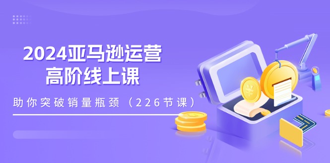 （11389期）2024亚马逊运营-高阶线上课，助你突破销量瓶颈（228节课）-创客云联盟