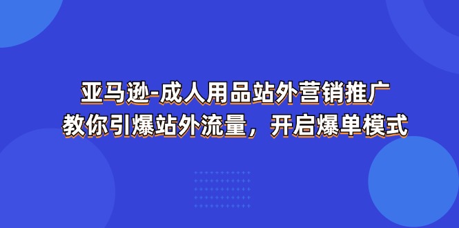 （11398期）亚马逊-成人用品 站外营销推广  教你引爆站外流量，开启爆单模式-创客云联盟