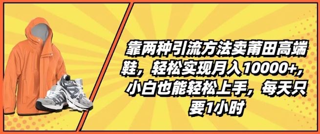靠两种引流方法卖莆田高端鞋，轻松实现月入1W+，小白也能轻松上手，每天只要1小时【揭秘】-创客云联盟