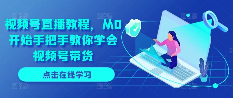 视频号直播教程，从0开始手把手教你学会视频号带货-创客云联盟