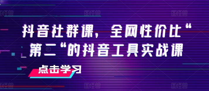 抖音社群课，全网性价比“第二“的抖音工具实战课-创客云联盟