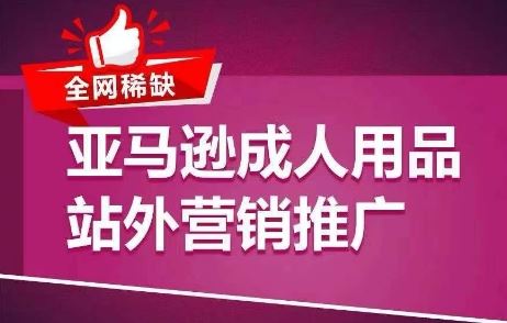 全网稀缺！亚马逊成人用品站外营销推广，​教你引爆站外流量，开启爆单模式-创客云联盟