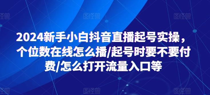 2024新手小白抖音直播起号实操，个位数在线怎么播/起号时要不要付费/怎么打开流量入口等-创客云联盟