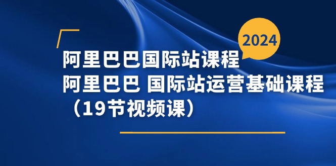 （11415期）阿里巴巴-国际站课程，阿里巴巴 国际站运营基础课程（19节视频课）-创客云联盟