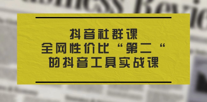 （11416期）抖音 社群课，全网性价比“第二“的抖音工具实战课-创客云联盟