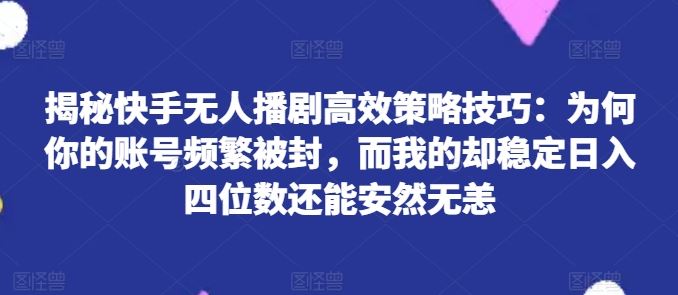 揭秘快手无人播剧高效策略技巧：为何你的账号频繁被封，而我的却稳定日入四位数还能安然无恙【揭秘】-创客云联盟