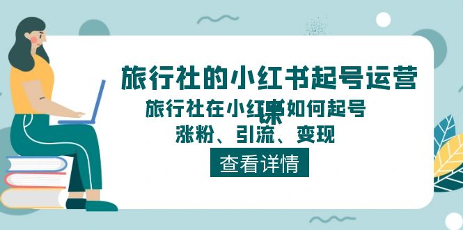 旅行社的小红书起号运营课，旅行社在小红书如何起号、涨粉、引流、变现-创客云联盟