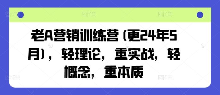 老A营销训练营(更24年6月)，轻理论，重实战，轻概念，重本质-创客云联盟