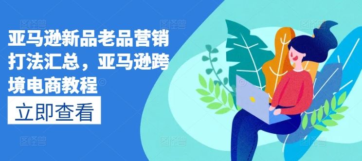亚马逊新品老品营销打法汇总，亚马逊跨境电商教程-创客云联盟