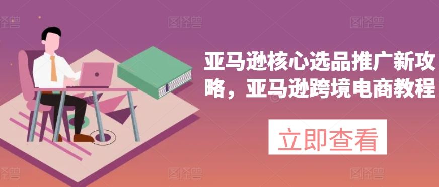亚马逊核心选品推广新攻略，亚马逊跨境电商教程-创客云联盟