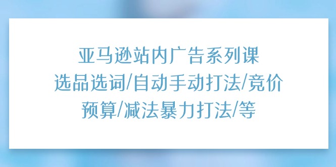 （11429期）亚马逊站内广告系列课：选品选词/自动手动打法/竞价预算/减法暴力打法/等-创客云联盟