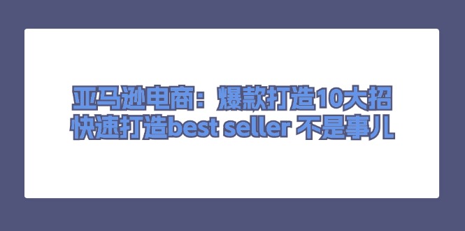 （11431期）亚马逊电商：爆款打造10大招，快速打造best seller 不是事儿-创客云联盟