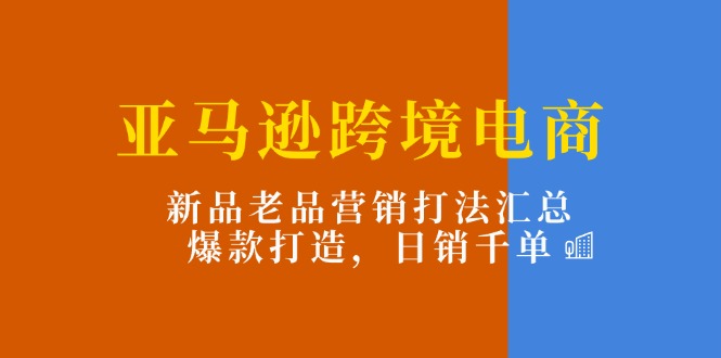 （11433期）亚马逊跨境电商：新品老品营销打法汇总，爆款打造，日销千单-创客云联盟