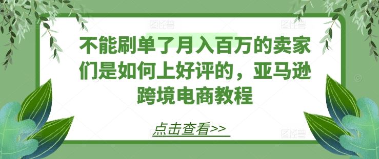 不能刷单了月入百万的卖家们是如何上好评的，亚马逊跨境电商教程-创客云联盟