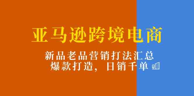 亚马逊跨境电商：新品老品营销打法汇总，爆款打造，日销千单-创客云联盟