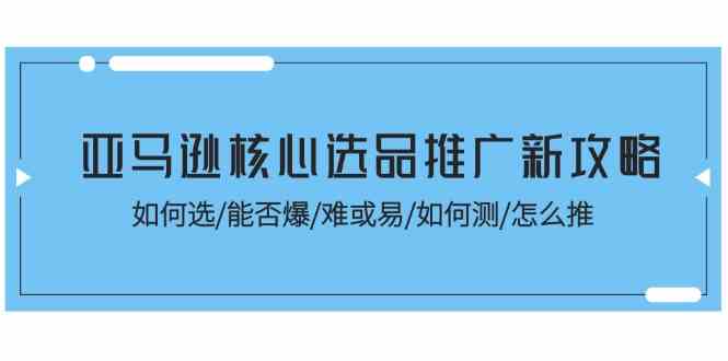 亚马逊核心选品推广新攻略！如何选/能否爆/难或易/如何测/怎么推-创客云联盟