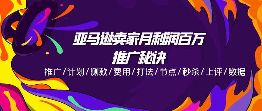 亚马逊卖家月利润百万的推广秘诀，推广/计划/测款/费用/打法/节点/秒杀/上评/数据-创客云联盟