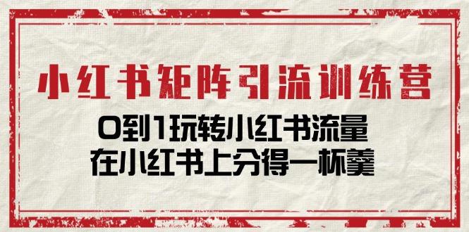 （11450期）小红书矩阵引流训练营：0到1玩转小红书流量，在小红书上分得一杯羹-14节课-创客云联盟