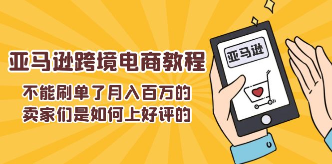 （11455期）不能s单了月入百万的卖家们是如何上好评的，亚马逊跨境电商教程-创客云联盟