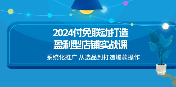（11458期）2024付免联动-打造盈利型店铺实战课，系统化推广 从选品到打造爆款操作-创客云联盟