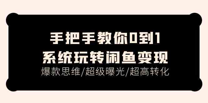 手把手教你0到1系统玩转闲鱼变现，爆款思维/超级曝光/超高转化（15节课）-创客云联盟