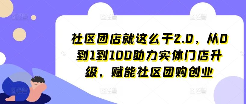 社区团店就这么干2.0，从0到1到100助力实体门店升级，赋能社区团购创业-创客云联盟