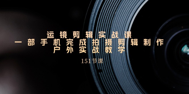 手机运镜剪辑实操课，户外拍摄剪辑制作实战（151节课）-创客云联盟