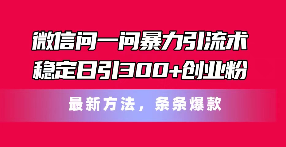 （11486期）微信问一问暴力引流术，稳定日引300+创业粉，最新方法，条条爆款-创客云联盟