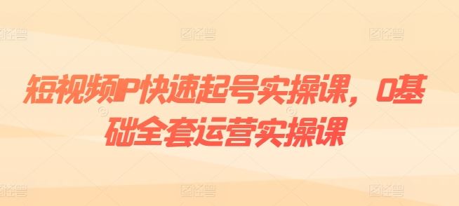 短视频IP快速起号实操课，0基础全套运营实操课，爆款内容设计+粉丝运营+内容变现-创客云联盟