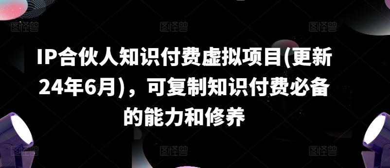 IP合伙人知识付费虚拟项目(更新24年6月)，可复制知识付费必备的能力和修养-创客云联盟