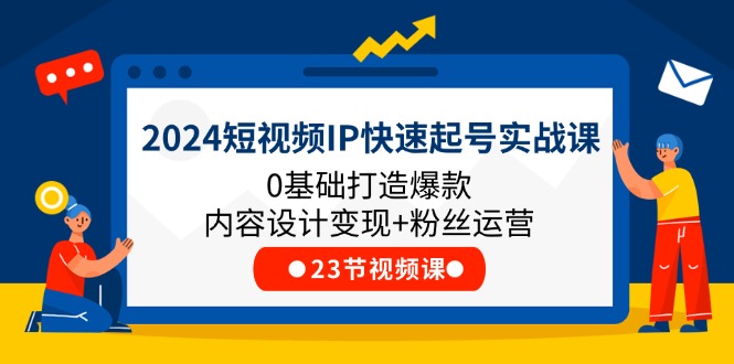 （11493期）2024短视频IP快速起号实战课，0基础打造爆款内容设计变现+粉丝运营(23节)-创客云联盟