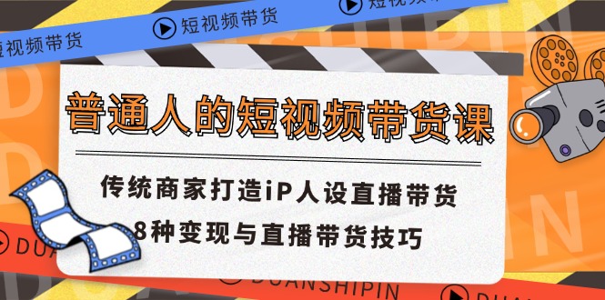 （11498期）普通人的短视频带货课 传统商家打造iP人设直播带货 8种变现与直播带货技巧-创客云联盟