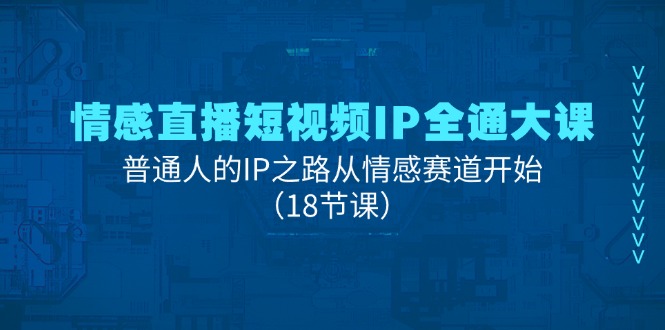 情感直播短视频IP全通大课，普通人的IP之路从情感赛道开始（18节课）-创客云联盟