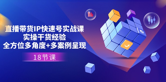 直播带货IP快速号实战课，实操干货经验+全方位多角度+多案例呈现(18节)-创客云联盟