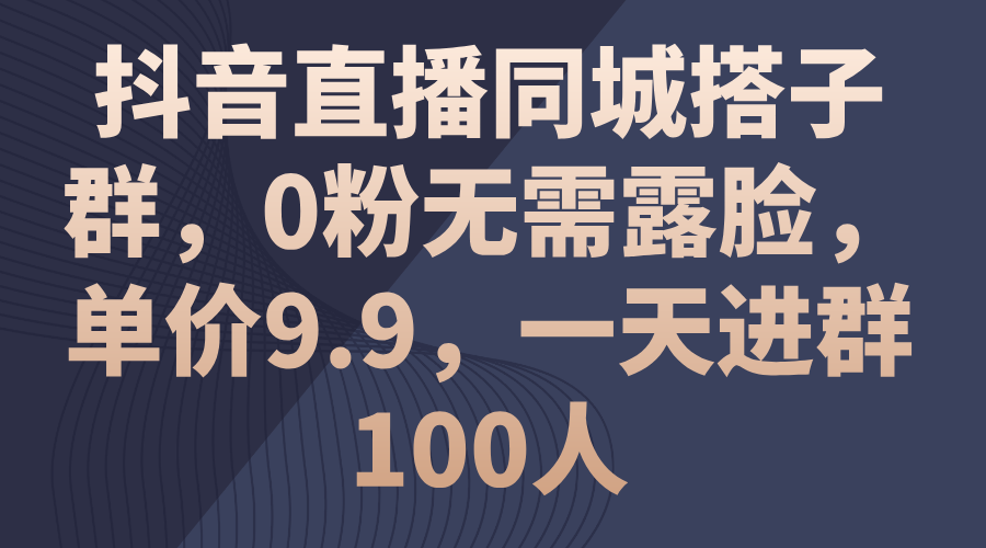 （11502期）抖音直播同城搭子群，0粉无需露脸，单价9.9，一天进群100人-创客云联盟